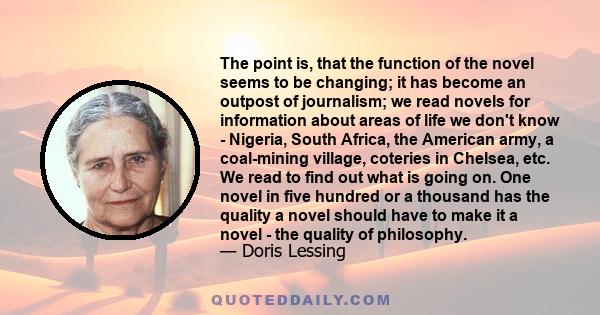 The point is, that the function of the novel seems to be changing; it has become an outpost of journalism; we read novels for information about areas of life we don't know - Nigeria, South Africa, the American army, a