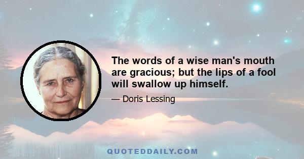 The words of a wise man's mouth are gracious; but the lips of a fool will swallow up himself.