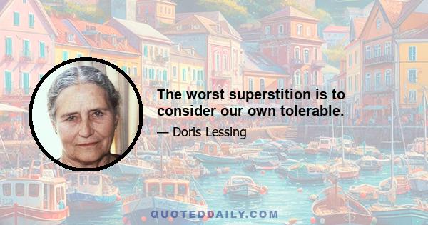 The worst superstition is to consider our own tolerable.