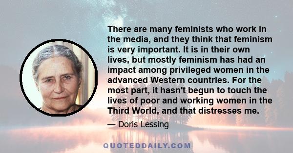 There are many feminists who work in the media, and they think that feminism is very important. It is in their own lives, but mostly feminism has had an impact among privileged women in the advanced Western countries.