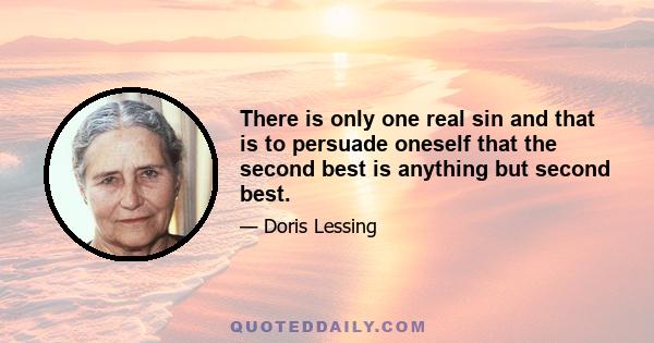 There is only one real sin and that is to persuade oneself that the second best is anything but second best.