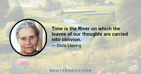 Time is the River on which the leaves of our thoughts are carried into oblivion.