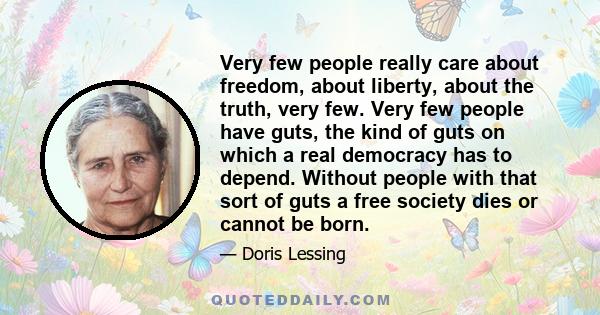 Very few people really care about freedom, about liberty, about the truth, very few. Very few people have guts, the kind of guts on which a real democracy has to depend. Without people with that sort of guts a free