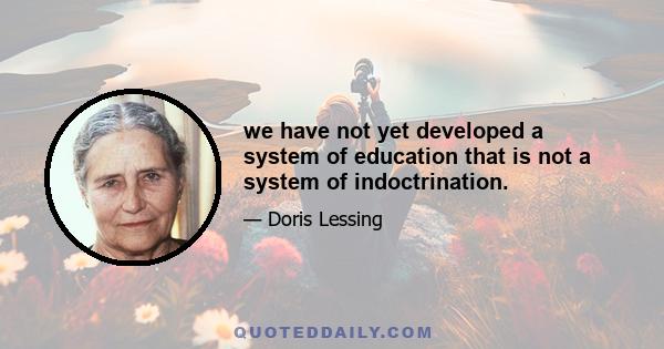 we have not yet developed a system of education that is not a system of indoctrination.