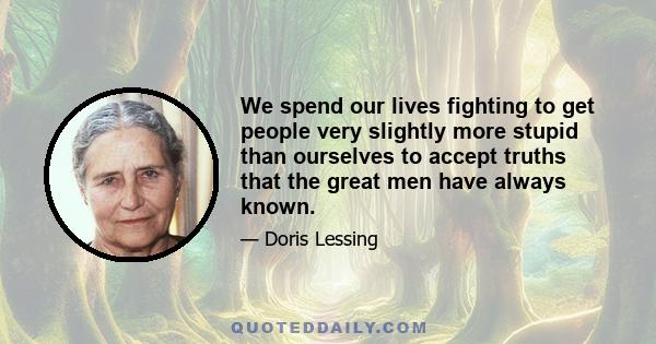 We spend our lives fighting to get people very slightly more stupid than ourselves to accept truths that the great men have always known.