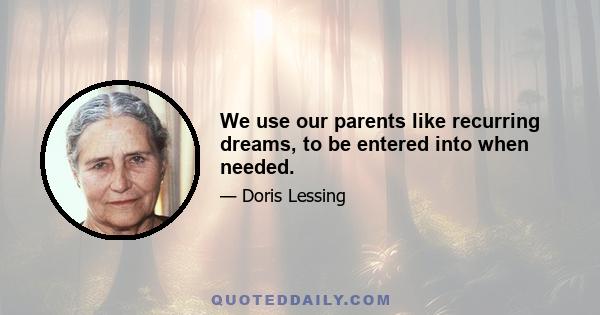 We use our parents like recurring dreams, to be entered into when needed.