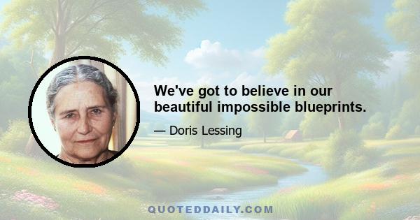 We've got to believe in our beautiful impossible blueprints.