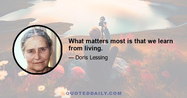 What matters most is that we learn from living.