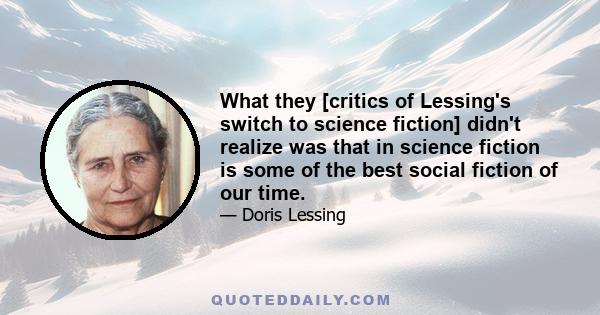 What they [critics of Lessing's switch to science fiction] didn't realize was that in science fiction is some of the best social fiction of our time.