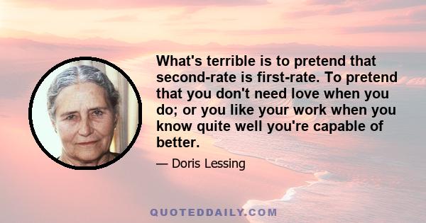 What's terrible is to pretend that second-rate is first-rate. To pretend that you don't need love when you do; or you like your work when you know quite well you're capable of better.