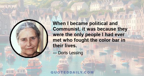 When I became political and Communist, it was because they were the only people I had ever met who fought the color bar in their lives.