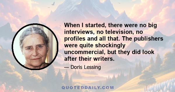 When I started, there were no big interviews, no television, no profiles and all that. The publishers were quite shockingly uncommercial, but they did look after their writers.