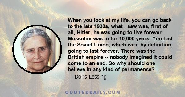 When you look at my life, you can go back to the late 1930s, what I saw was, first of all, Hitler, he was going to live forever. Mussolini was in for 10,000 years. You had the Soviet Union, which was, by definition,