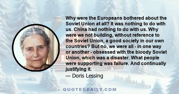 Why were the Europeans bothered about the Soviet Union at all? It was nothing to do with us. China had nothing to do with us. Why were we not building, without reference to the Soviet Union, a good society in our own