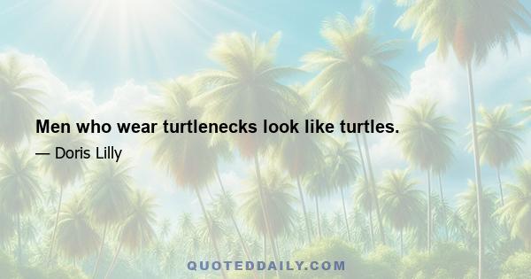 Men who wear turtlenecks look like turtles.