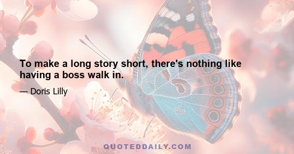 To make a long story short, there's nothing like having a boss walk in.