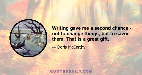 Writing gave me a second chance - not to change things, but to savor them. That is a great gift.