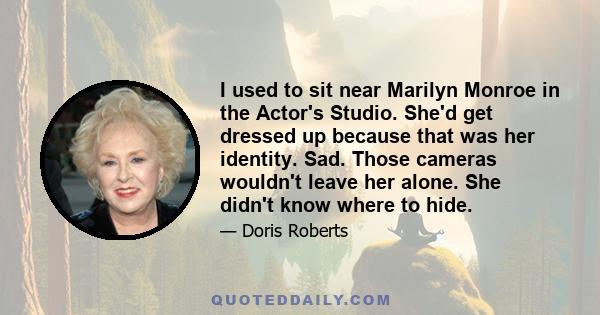 I used to sit near Marilyn Monroe in the Actor's Studio. She'd get dressed up because that was her identity. Sad. Those cameras wouldn't leave her alone. She didn't know where to hide.