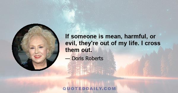 If someone is mean, harmful, or evil, they're out of my life. I cross them out.