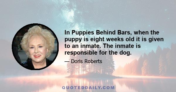 In Puppies Behind Bars, when the puppy is eight weeks old it is given to an inmate. The inmate is responsible for the dog.