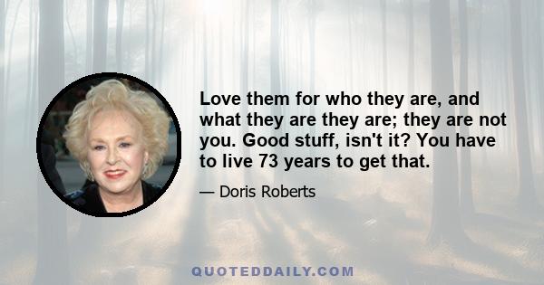 Love them for who they are, and what they are they are; they are not you. Good stuff, isn't it? You have to live 73 years to get that.