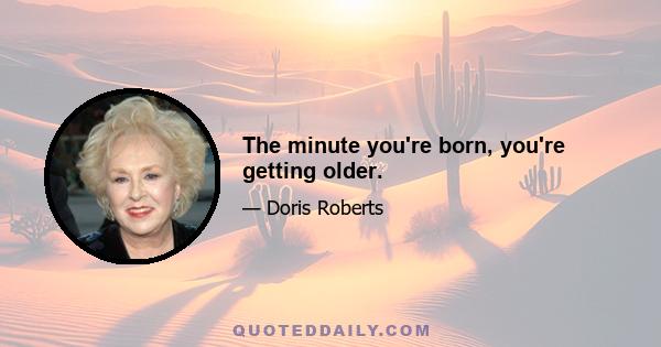 The minute you're born, you're getting older.