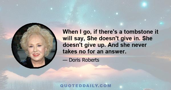 When I go, if there's a tombstone it will say, She doesn't give in. She doesn't give up. And she never takes no for an answer.