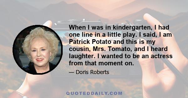 When I was in kindergarten, I had one line in a little play. I said, I am Patrick Potato and this is my cousin, Mrs. Tomato, and I heard laughter. I wanted to be an actress from that moment on.