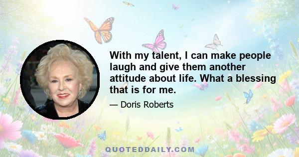 With my talent, I can make people laugh and give them another attitude about life. What a blessing that is for me.