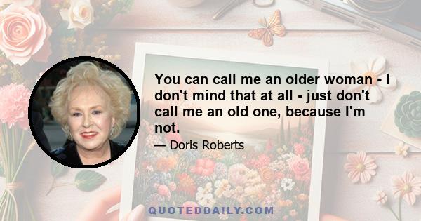 You can call me an older woman - I don't mind that at all - just don't call me an old one, because I'm not.