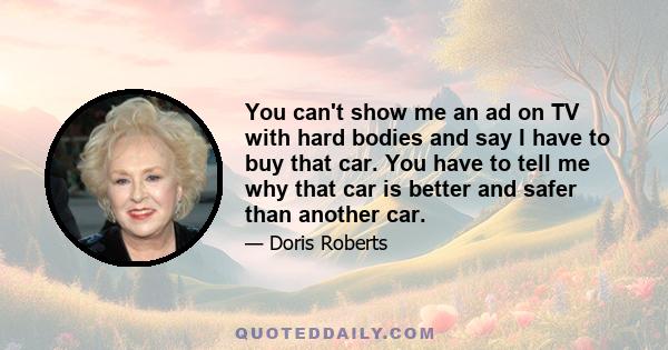 You can't show me an ad on TV with hard bodies and say I have to buy that car. You have to tell me why that car is better and safer than another car.