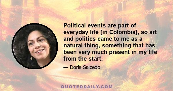 Political events are part of everyday life [in Colombia], so art and politics came to me as a natural thing, something that has been very much present in my life from the start.