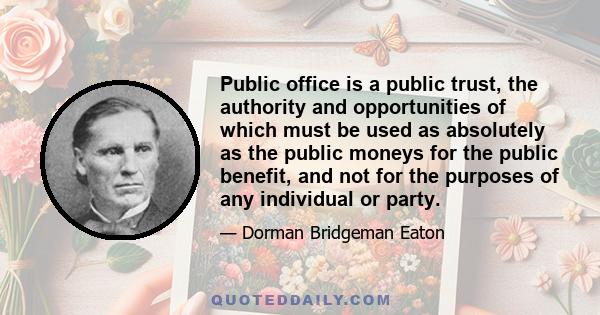 Public office is a public trust, the authority and opportunities of which must be used as absolutely as the public moneys for the public benefit, and not for the purposes of any individual or party.