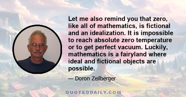 Let me also remind you that zero, like all of mathematics, is fictional and an idealization. It is impossible to reach absolute zero temperature or to get perfect vacuum. Luckily, mathematics is a fairyland where ideal