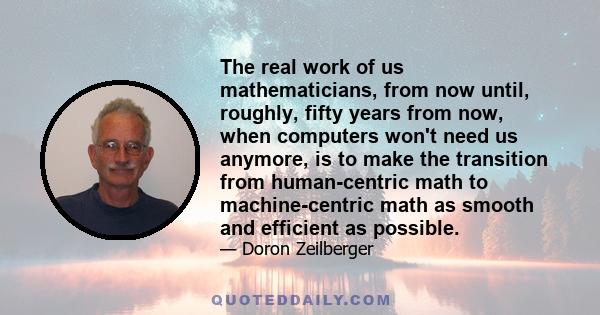 The real work of us mathematicians, from now until, roughly, fifty years from now, when computers won't need us anymore, is to make the transition from human-centric math to machine-centric math as smooth and efficient