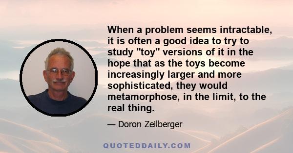 When a problem seems intractable, it is often a good idea to try to study toy versions of it in the hope that as the toys become increasingly larger and more sophisticated, they would metamorphose, in the limit, to the