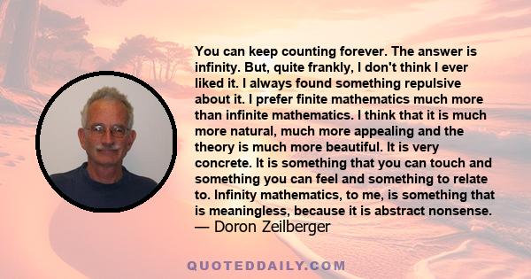 You can keep counting forever. The answer is infinity. But, quite frankly, I don't think I ever liked it. I always found something repulsive about it. I prefer finite mathematics much more than infinite mathematics. I