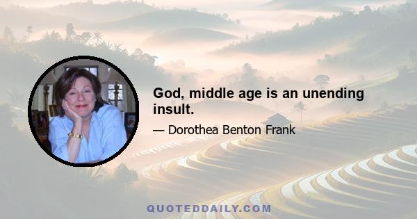 God, middle age is an unending insult.