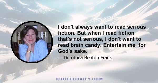 I don't always want to read serious fiction. But when I read fiction that's not serious, I don't want to read brain candy. Entertain me, for God's sake.