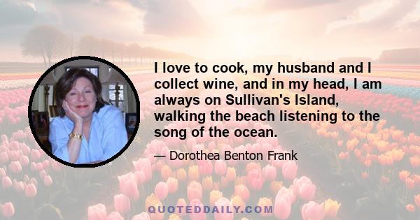 I love to cook, my husband and I collect wine, and in my head, I am always on Sullivan's Island, walking the beach listening to the song of the ocean.