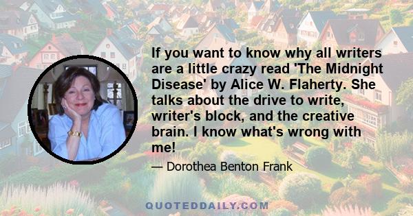 If you want to know why all writers are a little crazy read 'The Midnight Disease' by Alice W. Flaherty. She talks about the drive to write, writer's block, and the creative brain. I know what's wrong with me!
