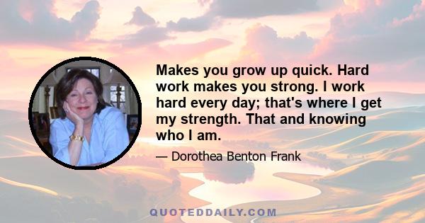 Makes you grow up quick. Hard work makes you strong. I work hard every day; that's where I get my strength. That and knowing who I am.