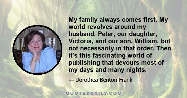 My family always comes first. My world revolves around my husband, Peter, our daughter, Victoria, and our son, William, but not necessarily in that order. Then, it's this fascinating world of publishing that devours