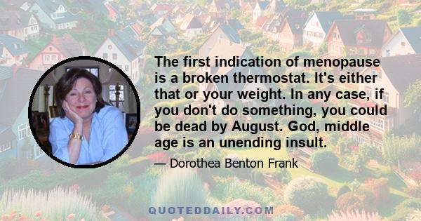 The first indication of menopause is a broken thermostat. It's either that or your weight. In any case, if you don't do something, you could be dead by August. God, middle age is an unending insult.