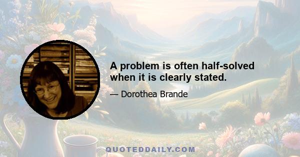 A problem is often half-solved when it is clearly stated.