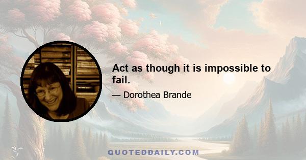 Act as though it is impossible to fail.