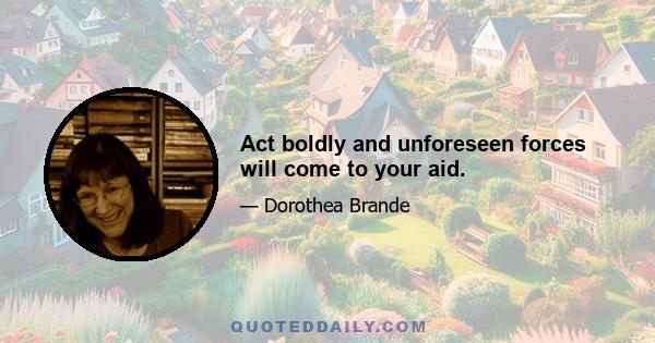 Act boldly and unforeseen forces will come to your aid.