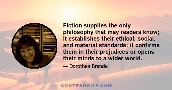 Fiction supplies the only philosophy that may readers know; it establishes their ethical, social, and material standards; it confirms them in their prejudices or opens their minds to a wider world.