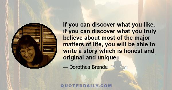 If you can discover what you like, if you can discover what you truly believe about most of the major matters of life, you will be able to write a story which is honest and original and unique.