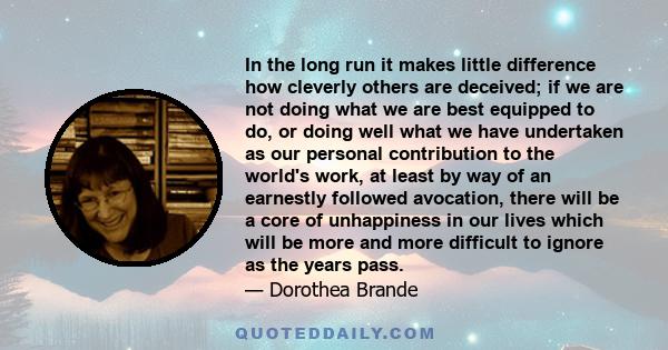 In the long run it makes little difference how cleverly others are deceived; if we are not doing what we are best equipped to do, or doing well what we have undertaken as our personal contribution to the world's work,